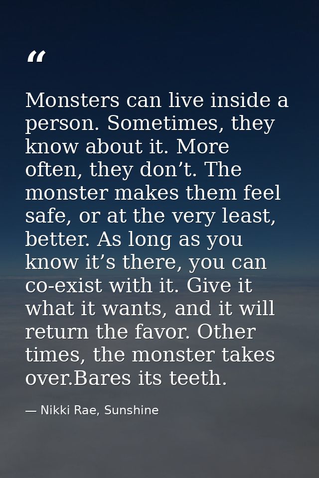 Monsters can live inside a person. Sometimes, they know about it. More often, they don’t. The monster makes them feel sa — Nikki Rae, Sunshine