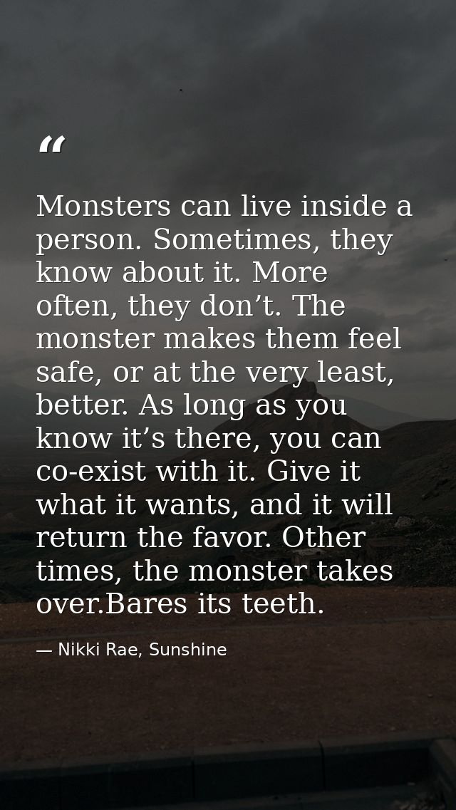Monsters can live inside a person. Sometimes, they know about it. More often, they don’t. The monster makes them feel sa — Nikki Rae, Sunshine
