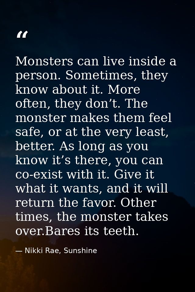 Monsters can live inside a person. Sometimes, they know about it. More often, they don’t. The monster makes them feel sa — Nikki Rae, Sunshine