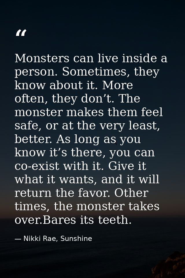 Monsters can live inside a person. Sometimes, they know about it. More often, they don’t. The monster makes them feel sa — Nikki Rae, Sunshine