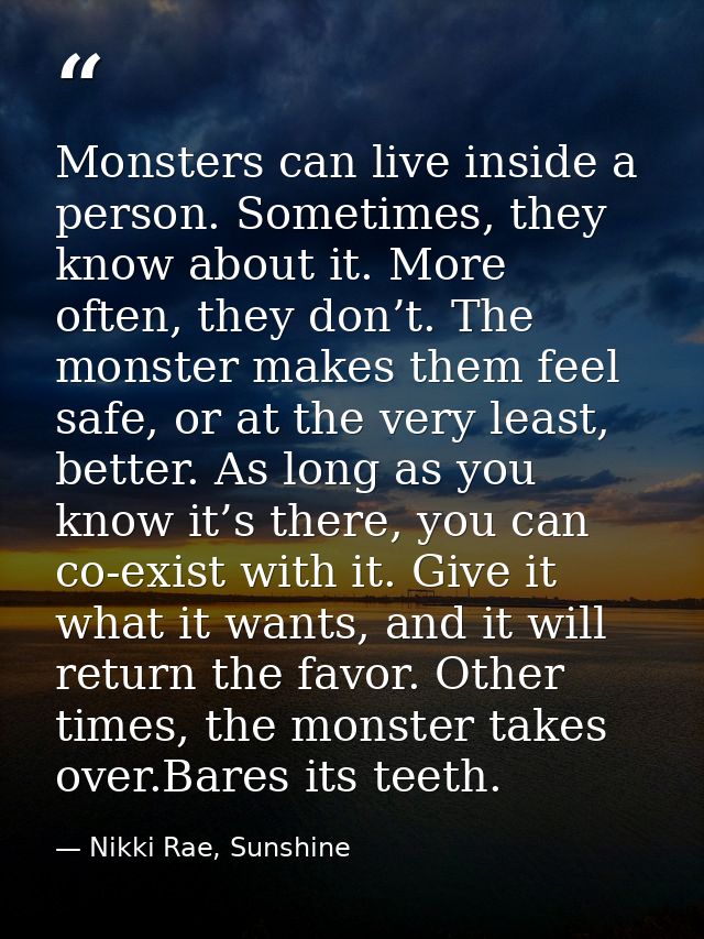 Monsters can live inside a person. Sometimes, they know about it. More often, they don’t. The monster makes them feel sa — Nikki Rae, Sunshine