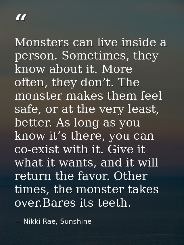 Monsters can live inside a person. Sometimes, they know about it. More often, they don’t. The monster makes them feel sa — Nikki Rae, Sunshine