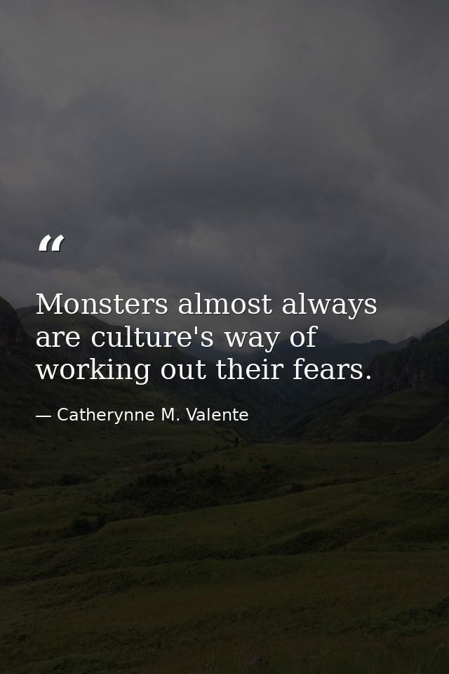 Monsters almost always are culture's way of working out their fears. — Catherynne M. Valente