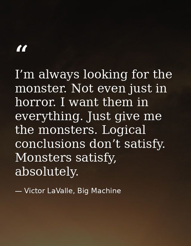 I’m always looking for the monster. Not even just in horror. I want them in everything. Just give me the monsters. Logic — Victor LaValle, Big Machine