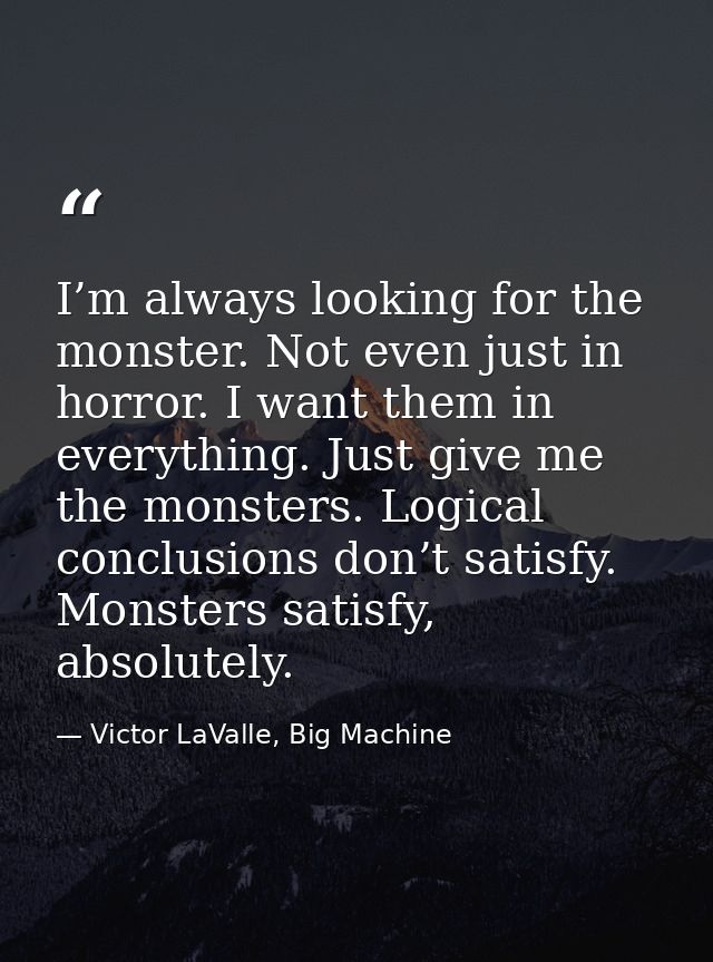 I’m always looking for the monster. Not even just in horror. I want them in everything. Just give me the monsters. Logic — Victor LaValle, Big Machine
