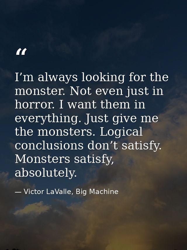 I’m always looking for the monster. Not even just in horror. I want them in everything. Just give me the monsters. Logic — Victor LaValle, Big Machine