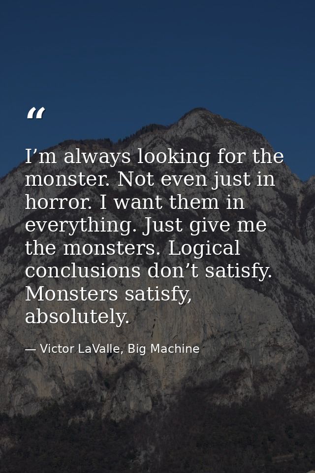 I’m always looking for the monster. Not even just in horror. I want them in everything. Just give me the monsters. Logic — Victor LaValle, Big Machine