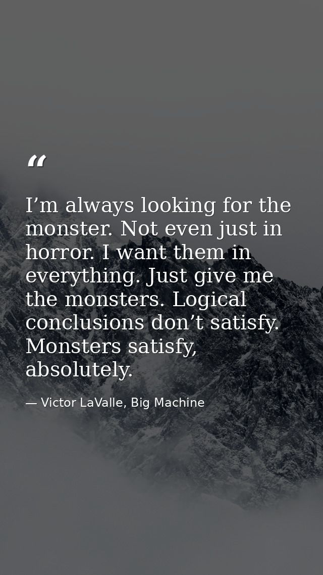 I’m always looking for the monster. Not even just in horror. I want them in everything. Just give me the monsters. Logic — Victor LaValle, Big Machine