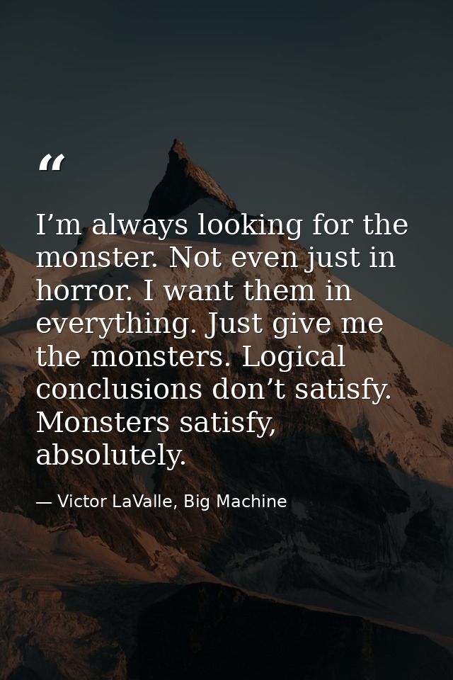 I’m always looking for the monster. Not even just in horror. I want them in everything. Just give me the monsters. Logic — Victor LaValle, Big Machine