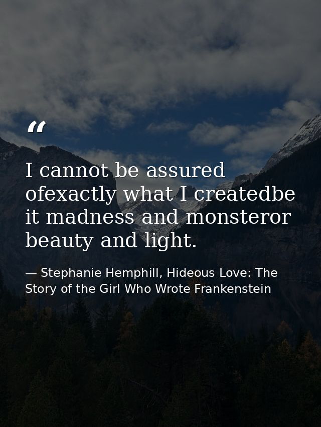 I cannot be assured ofexactly what I createdbe it madness and monsteror beauty and light. — Stephanie Hemphill, Hideous Love: The Story of the Girl Who Wrote Frankenstein