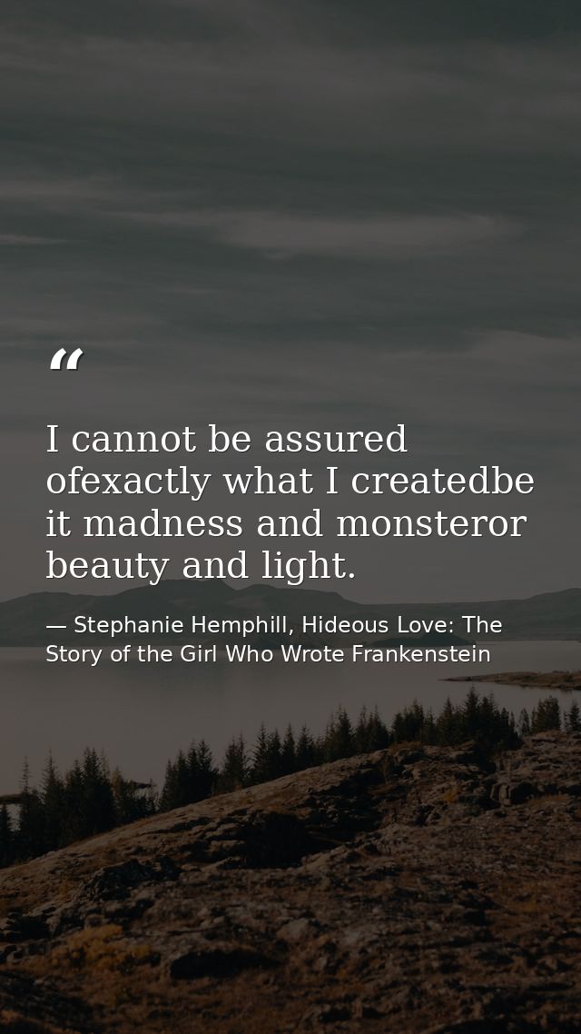 I cannot be assured ofexactly what I createdbe it madness and monsteror beauty and light. — Stephanie Hemphill, Hideous Love: The Story of the Girl Who Wrote Frankenstein