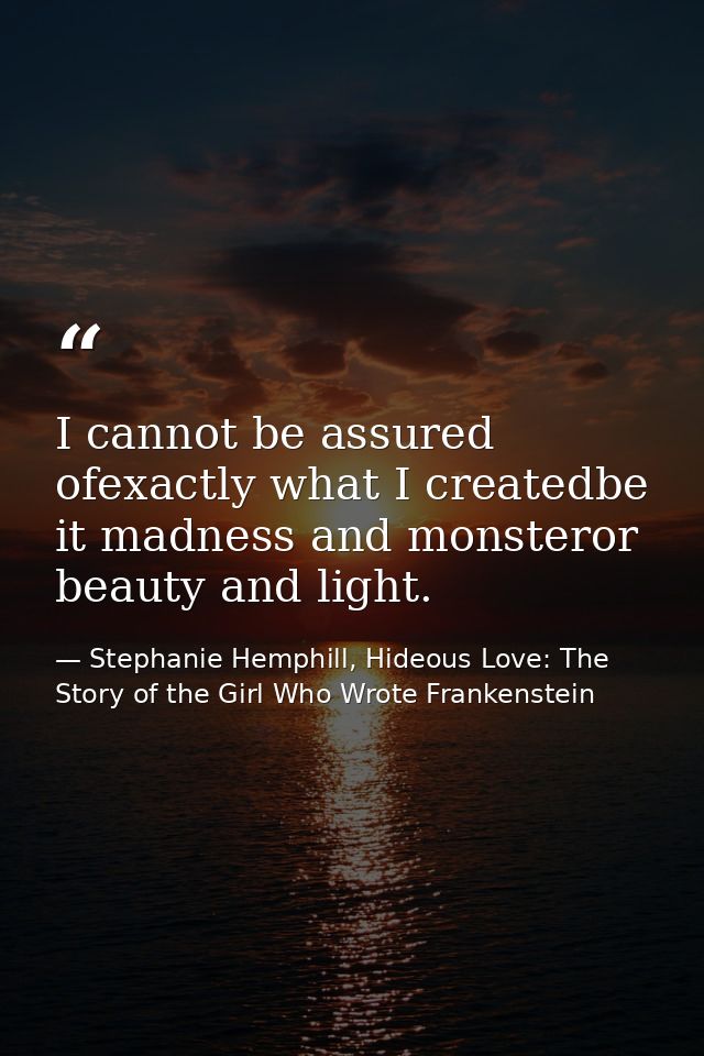 I cannot be assured ofexactly what I createdbe it madness and monsteror beauty and light. — Stephanie Hemphill, Hideous Love: The Story of the Girl Who Wrote Frankenstein