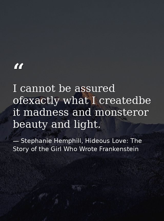 I cannot be assured ofexactly what I createdbe it madness and monsteror beauty and light. — Stephanie Hemphill, Hideous Love: The Story of the Girl Who Wrote Frankenstein