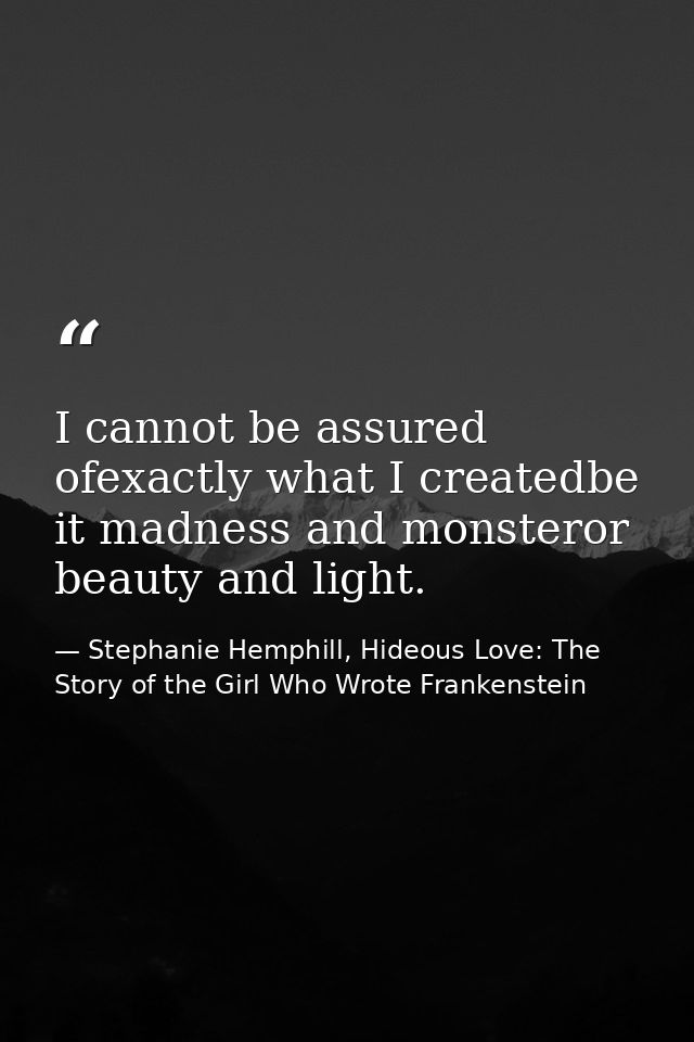 I cannot be assured ofexactly what I createdbe it madness and monsteror beauty and light. — Stephanie Hemphill, Hideous Love: The Story of the Girl Who Wrote Frankenstein