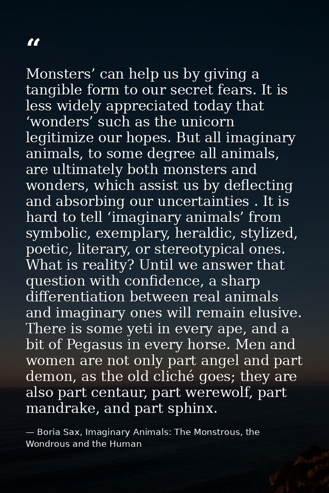 Monsters’ can help us by giving a tangible form to our secret fears. It is less widely appreciated today that ‘wonders’  — Boria Sax, Imaginary Animals: The Monstrous, the Wondrous and the Human