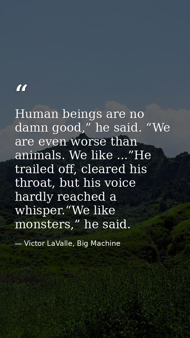 Human beings are no damn good,” he said. “We are even worse than animals. We like ...”He trailed off, cleared his throat — Victor LaValle, Big Machine