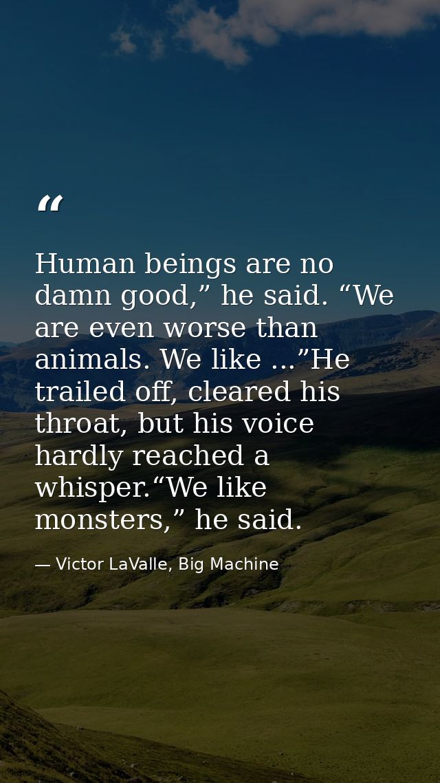 Human beings are no damn good,” he said. “We are even worse than animals. We like ...”He trailed off, cleared his throat — Victor LaValle, Big Machine