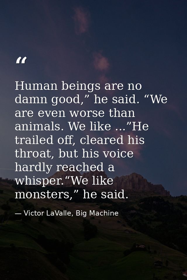 Human beings are no damn good,” he said. “We are even worse than animals. We like ...”He trailed off, cleared his throat — Victor LaValle, Big Machine
