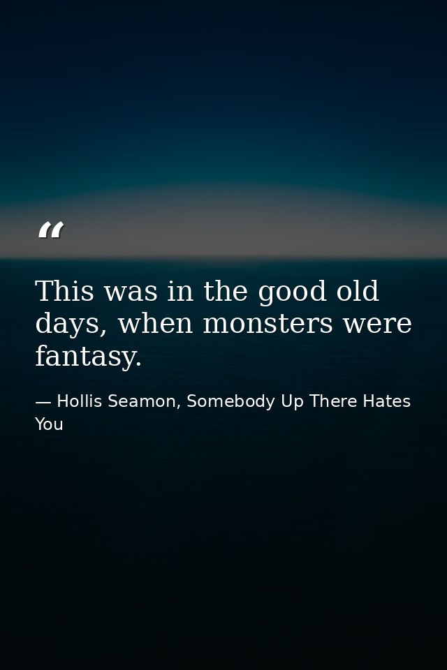 This was in the good old days, when monsters were fantasy. — Hollis Seamon, Somebody Up There Hates You