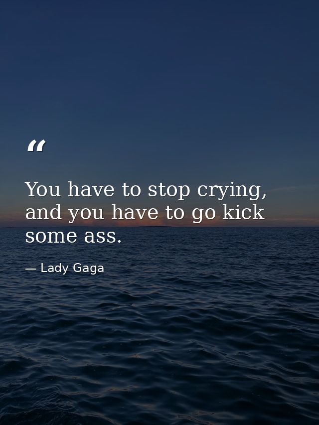 You have to stop crying, and you have to go kick some ass. — Lady Gaga