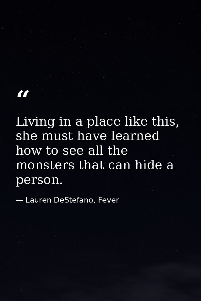 Living in a place like this, she must have learned how to see all the monsters that can hide a person. — Lauren DeStefano, Fever