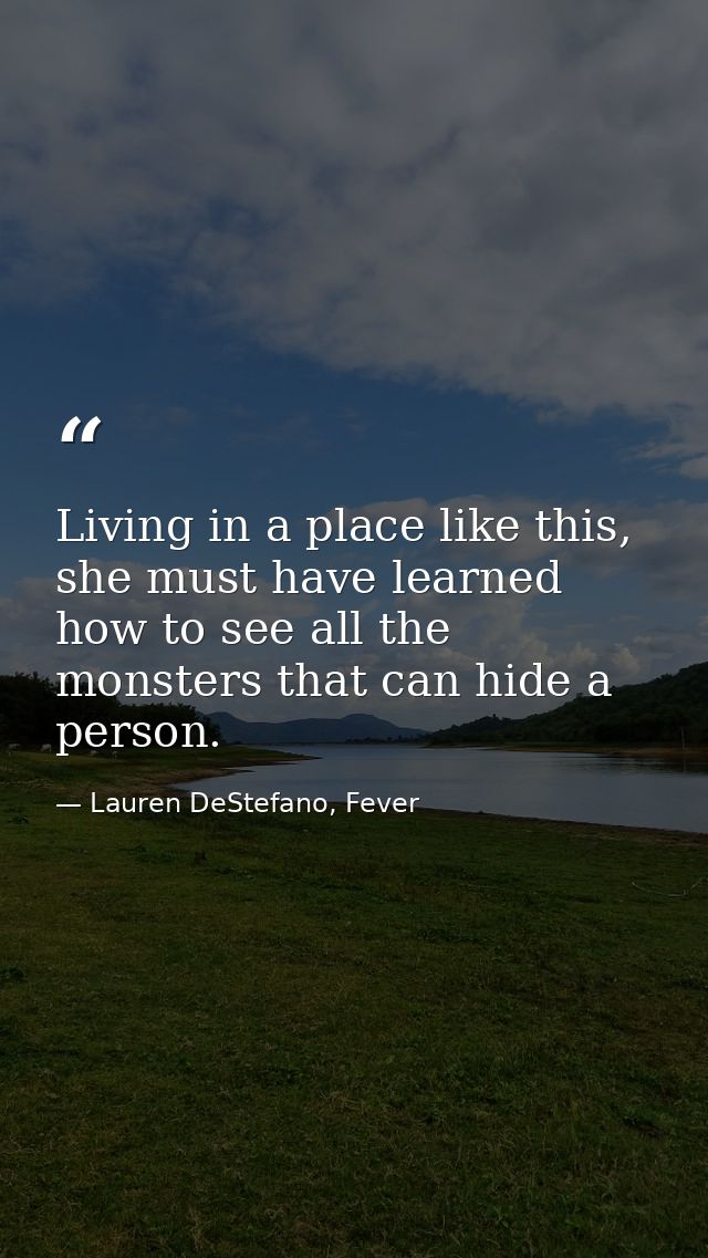 Living in a place like this, she must have learned how to see all the monsters that can hide a person. — Lauren DeStefano, Fever