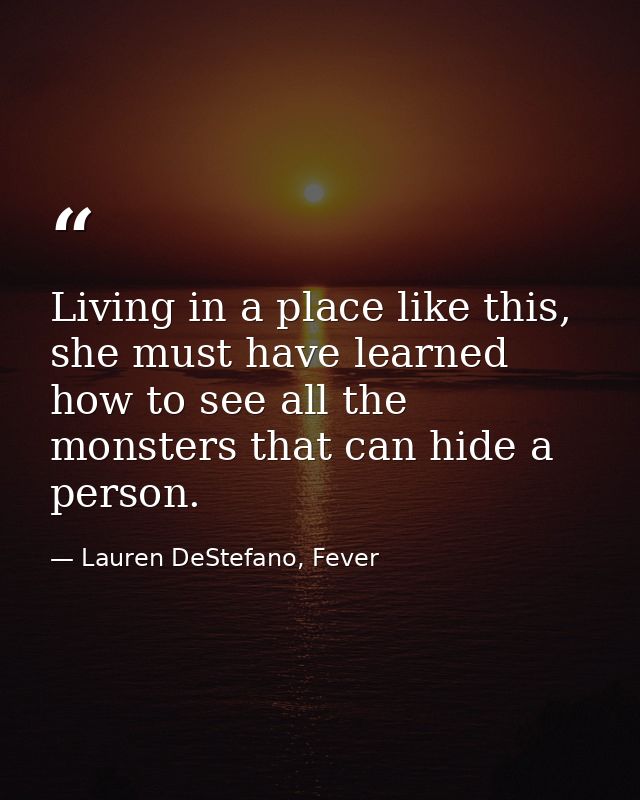 Living in a place like this, she must have learned how to see all the monsters that can hide a person. — Lauren DeStefano, Fever