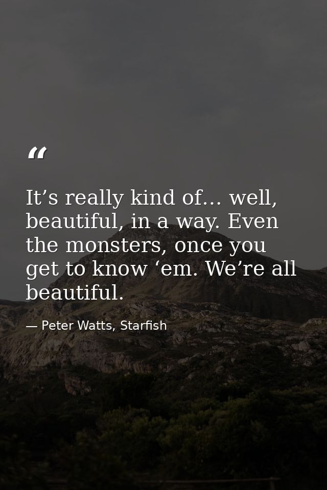 It’s really kind of… well, beautiful, in a way. Even the monsters, once you get to know ‘em. We’re all beautiful. — Peter Watts, Starfish