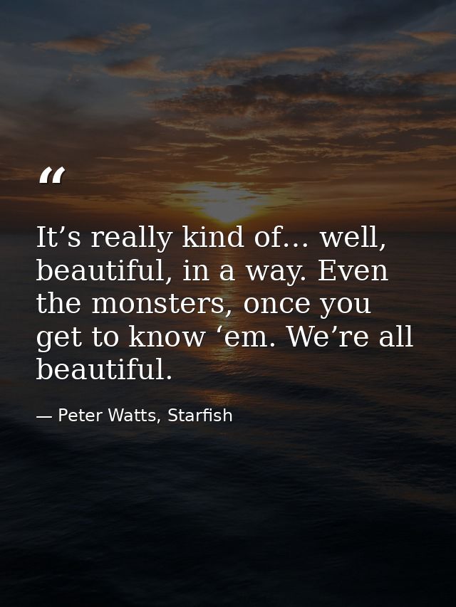 It’s really kind of… well, beautiful, in a way. Even the monsters, once you get to know ‘em. We’re all beautiful. — Peter Watts, Starfish