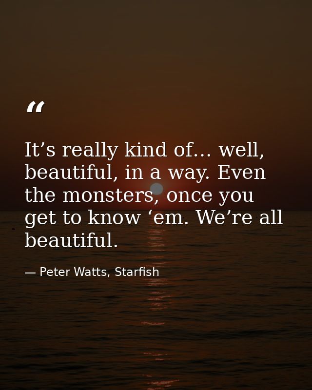 It’s really kind of… well, beautiful, in a way. Even the monsters, once you get to know ‘em. We’re all beautiful. — Peter Watts, Starfish