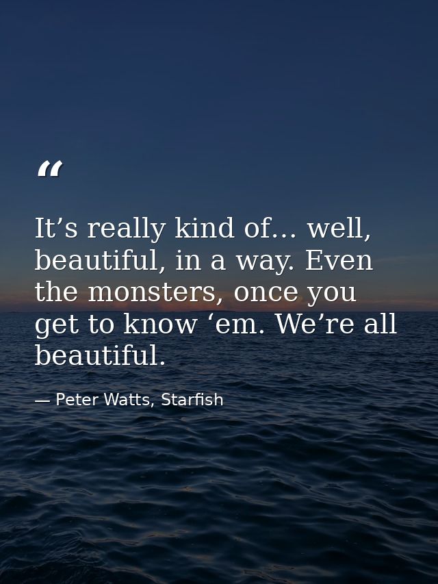 It’s really kind of… well, beautiful, in a way. Even the monsters, once you get to know ‘em. We’re all beautiful. — Peter Watts, Starfish