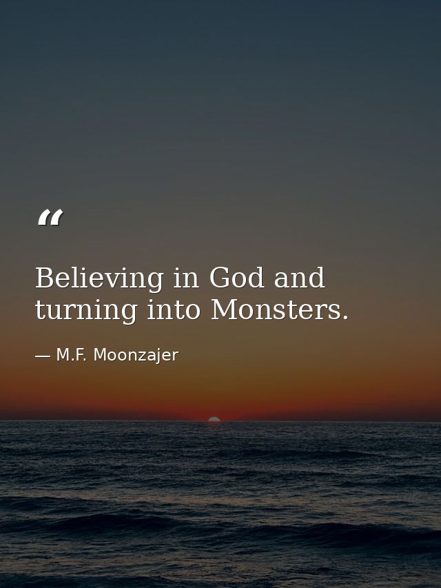 Believing in God and turning into Monsters. — M.F. Moonzajer