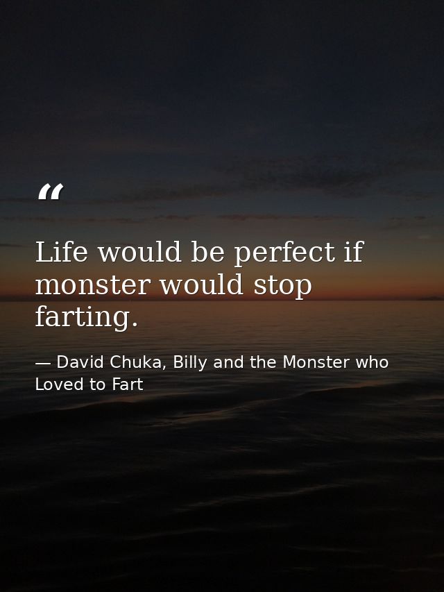 Life would be perfect if monster would stop farting. — David Chuka, Billy and the Monster who Loved to Fart
