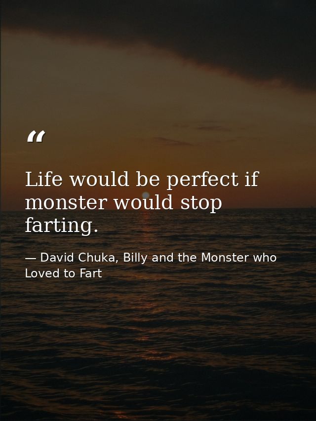 Life would be perfect if monster would stop farting. — David Chuka, Billy and the Monster who Loved to Fart
