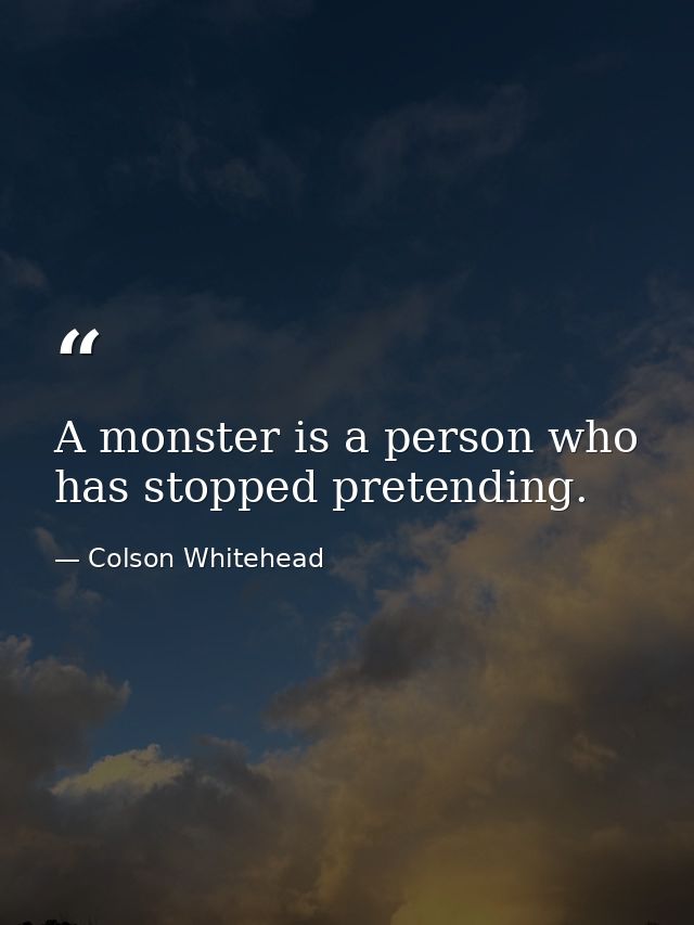 A monster is a person who has stopped pretending. — Colson Whitehead
