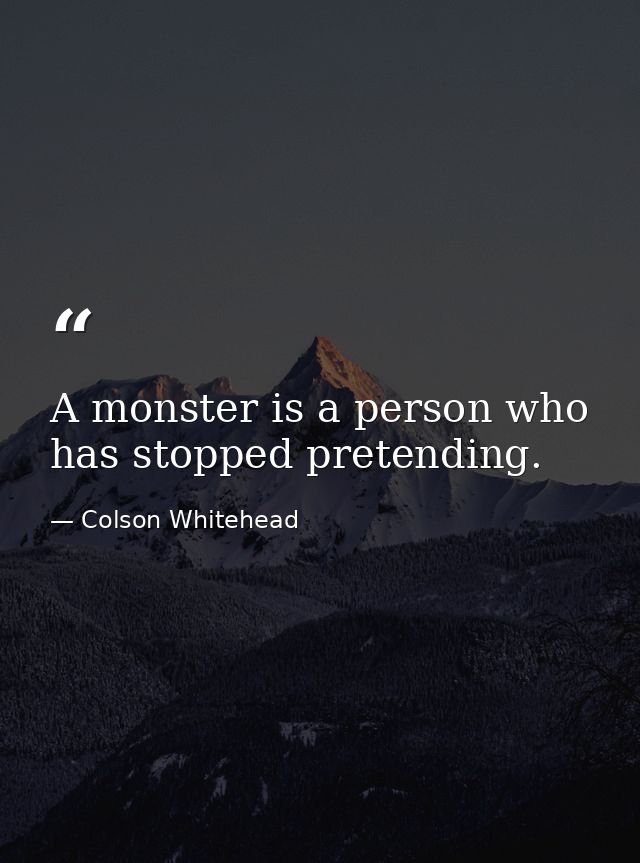 A monster is a person who has stopped pretending. — Colson Whitehead