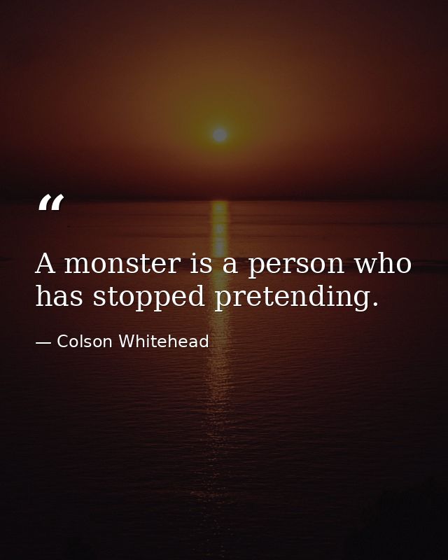 A monster is a person who has stopped pretending. — Colson Whitehead