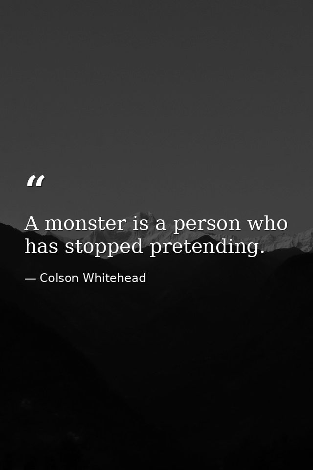 A monster is a person who has stopped pretending. — Colson Whitehead