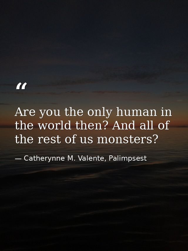 Are you the only human in the world then? And all of the rest of us monsters? — Catherynne M. Valente, Palimpsest