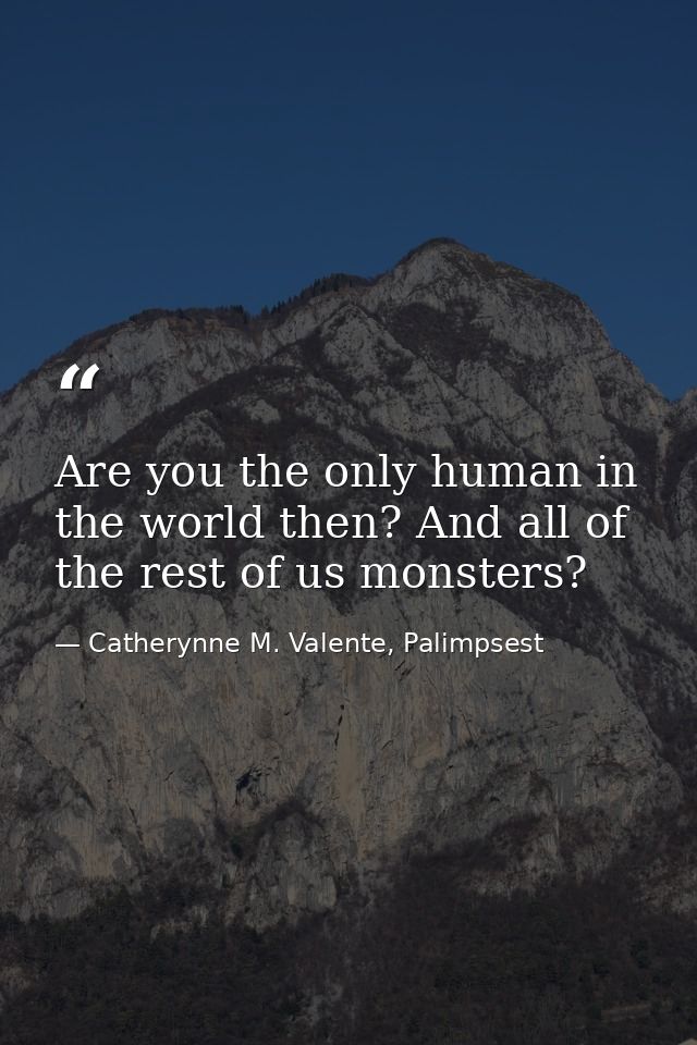 Are you the only human in the world then? And all of the rest of us monsters? — Catherynne M. Valente, Palimpsest
