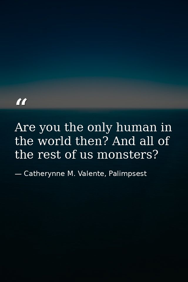 Are you the only human in the world then? And all of the rest of us monsters? — Catherynne M. Valente, Palimpsest