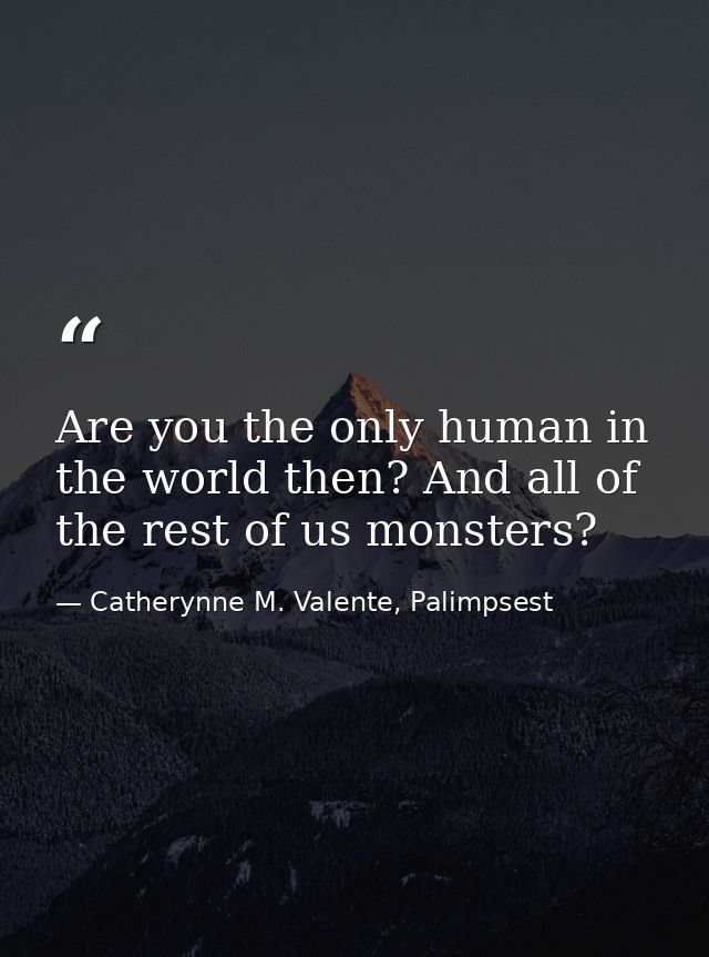 Are you the only human in the world then? And all of the rest of us monsters? — Catherynne M. Valente, Palimpsest