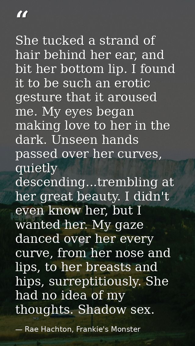 She tucked a strand of hair behind her ear, and bit her bottom lip. I found it to be such an erotic gesture that it arou — Rae Hachton, Frankie's Monster