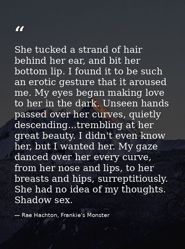 She tucked a strand of hair behind her ear, and bit her bottom lip. I found it to be such an erotic gesture that it arou — Rae Hachton, Frankie's Monster