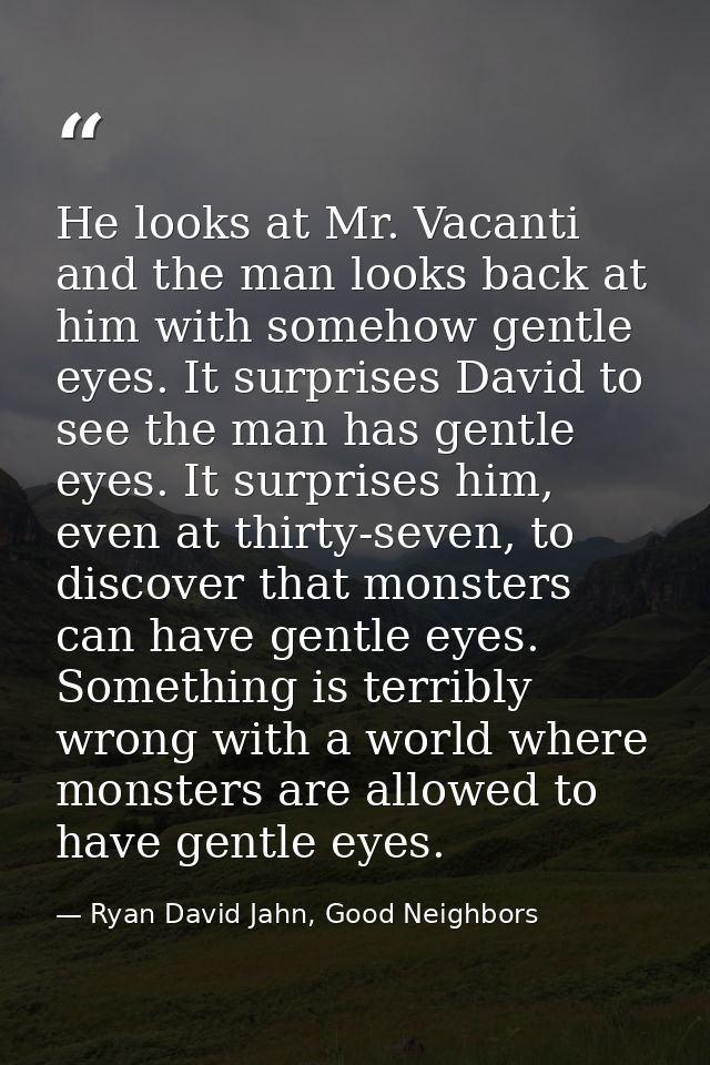 He looks at Mr. Vacanti and the man looks back at him with somehow gentle eyes. It surprises David to see the man has ge — Ryan David Jahn, Good Neighbors