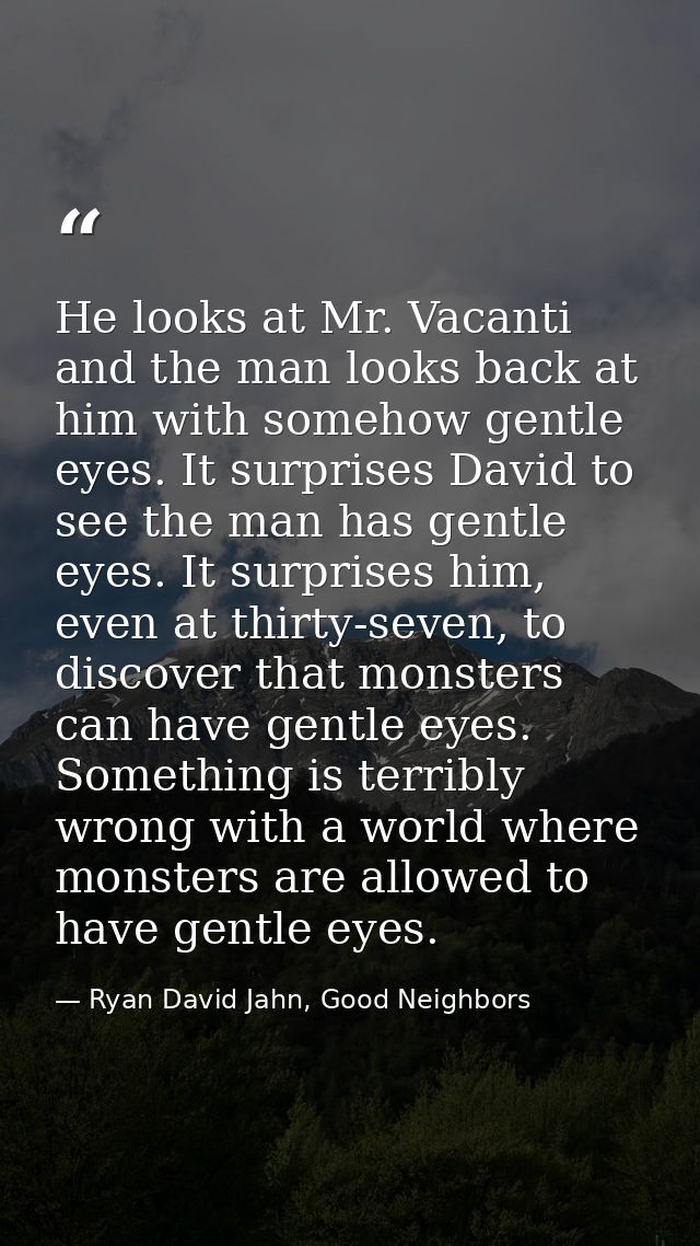 He looks at Mr. Vacanti and the man looks back at him with somehow gentle eyes. It surprises David to see the man has ge — Ryan David Jahn, Good Neighbors