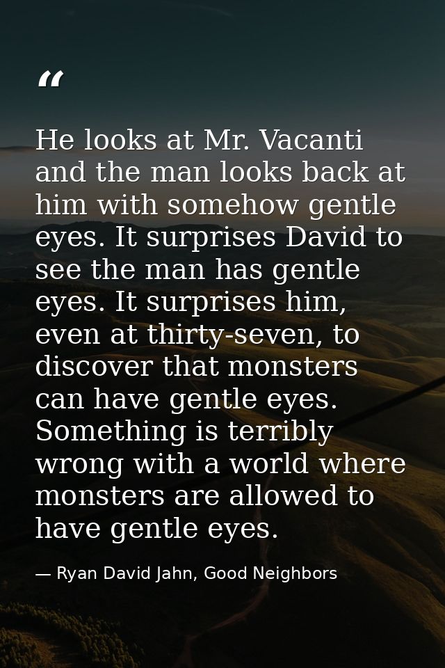 He looks at Mr. Vacanti and the man looks back at him with somehow gentle eyes. It surprises David to see the man has ge — Ryan David Jahn, Good Neighbors