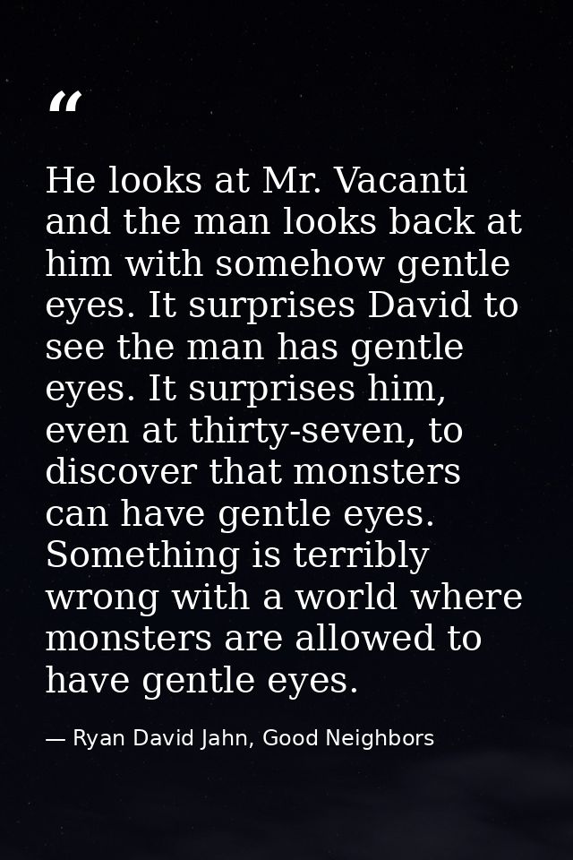 He looks at Mr. Vacanti and the man looks back at him with somehow gentle eyes. It surprises David to see the man has ge — Ryan David Jahn, Good Neighbors