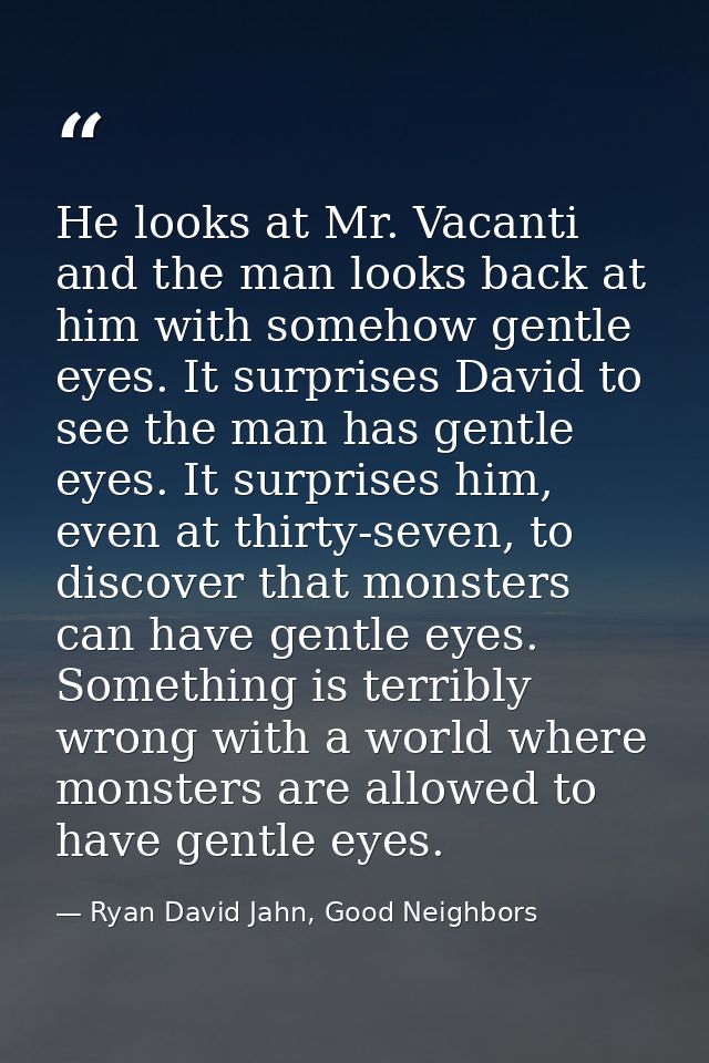 He looks at Mr. Vacanti and the man looks back at him with somehow gentle eyes. It surprises David to see the man has ge — Ryan David Jahn, Good Neighbors