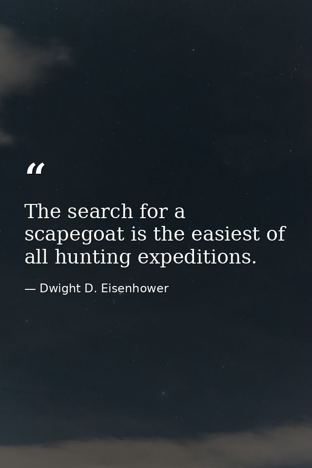 The search for a scapegoat is the easiest of all hunting expeditions. — Dwight D. Eisenhower